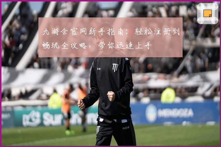 九游会官网新手指南:轻松注册到畅玩全攻略,带你迅速上手