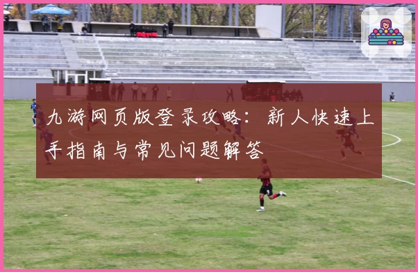 九游网页版登录攻略：新人快速上手指南与常见问题解答