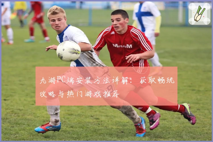 九游PC端安装方法详解：获取畅玩攻略与热门游戏推荐