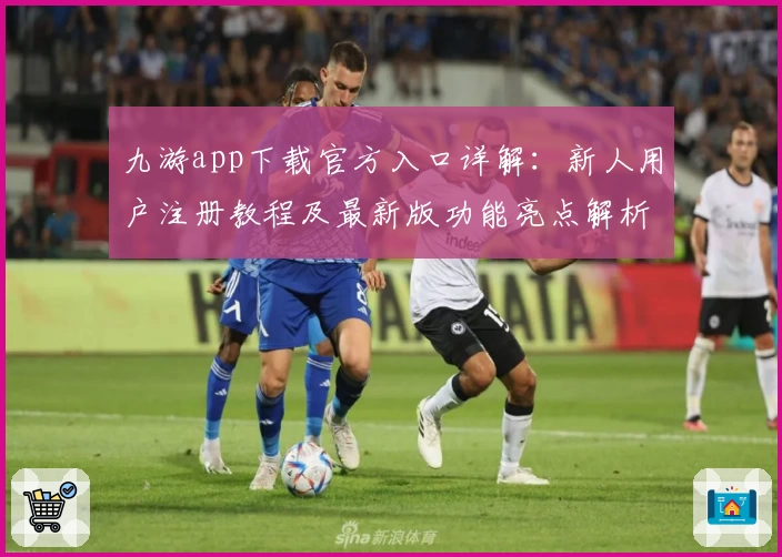 九游app下载官方入口详解:新人用户注册教程及最新版功能亮点解析
