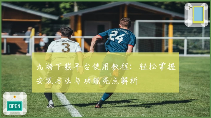 九游下载平台使用教程:轻松掌握安装方法与功能亮点解析