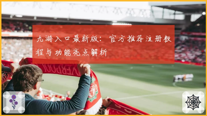 九游入口最新版：官方推荐注册教程与功能亮点解析