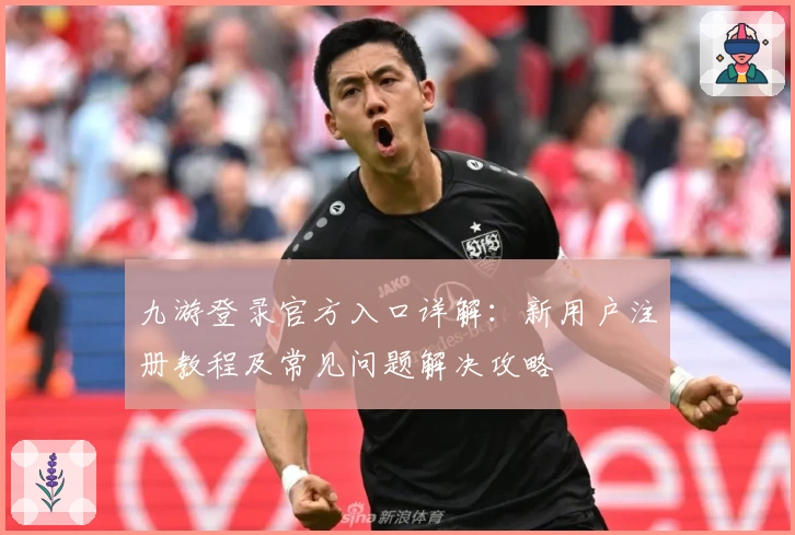 九游登录官方入口详解：新用户注册教程及常见问题解决攻略