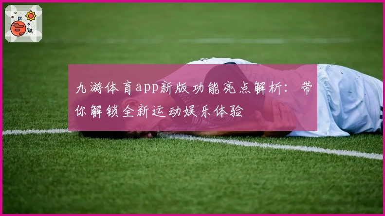 九游体育app新版功能亮点解析：带你解锁全新运动娱乐体验