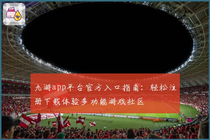 九游app平台官方入口指南：轻松注册下载体验多功能游戏社区
