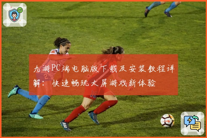 九游PC端电脑版下载及安装教程详解：快速畅玩大屏游戏新体验
