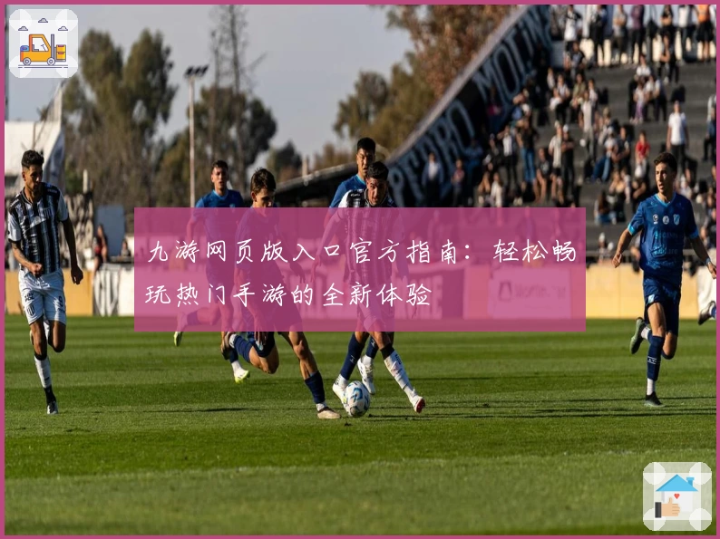 九游网页版入口官方指南：轻松畅玩热门手游的全新体验