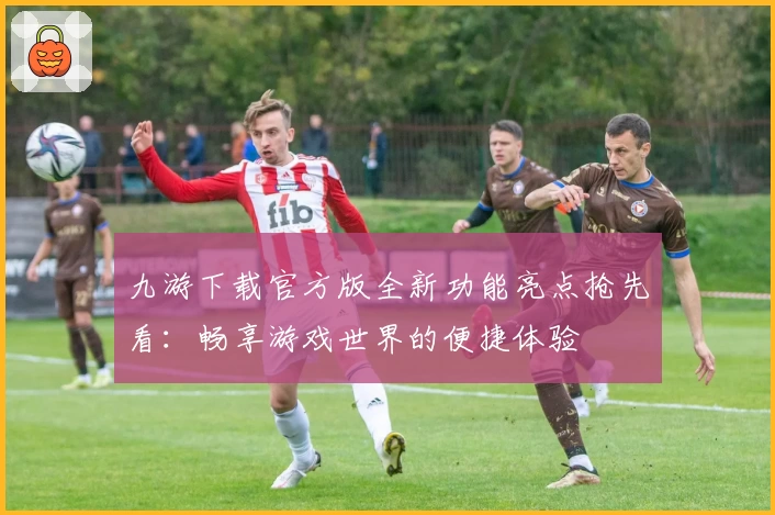 九游下载官方版全新功能亮点抢先看：畅享游戏世界的便捷体验