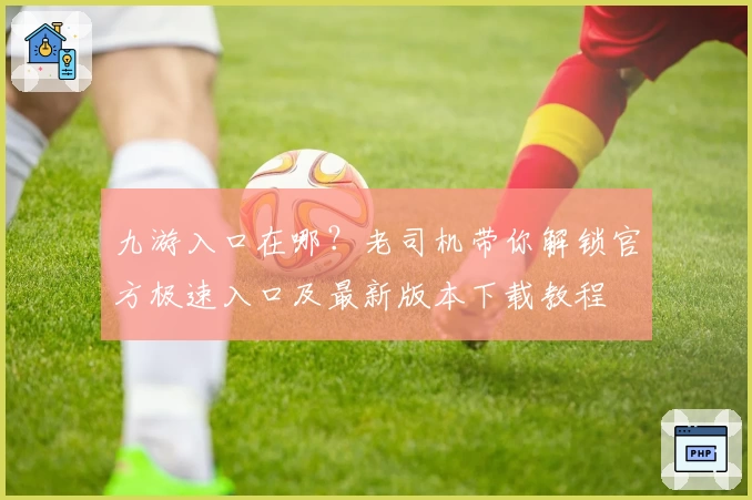 九游入口在哪？老司机带你解锁官方极速入口及最新版本下载教程