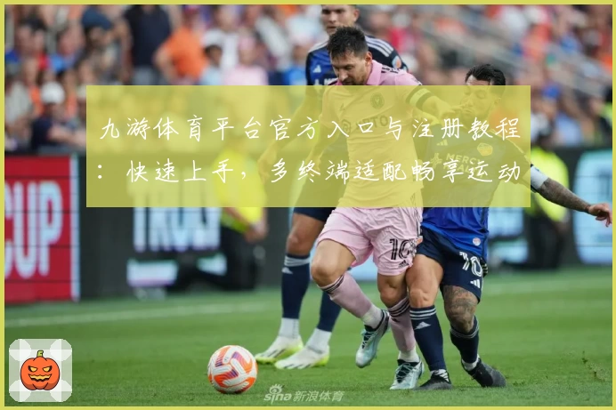 九游体育平台官方入口与注册教程：快速上手，多终端适配畅享运动乐趣
