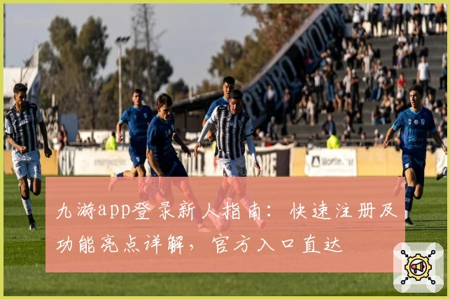 九游app登录新人指南：快速注册及功能亮点详解，官方入口直达