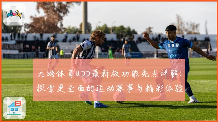 九游体育app最新版功能亮点详解：探索更全面的运动赛事与精彩体验