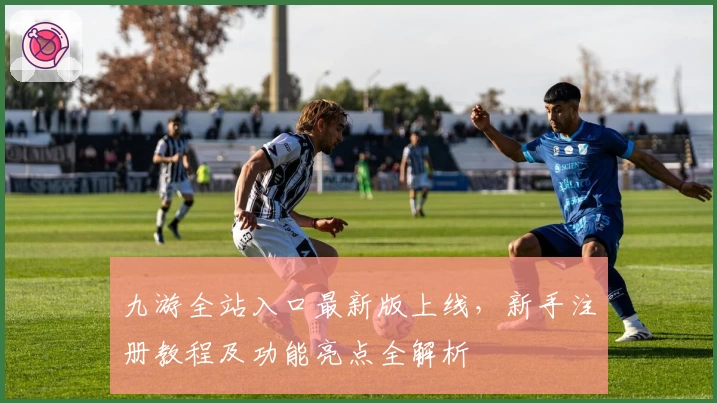 九游全站入口最新版上线,新手注册教程及功能亮点全解析