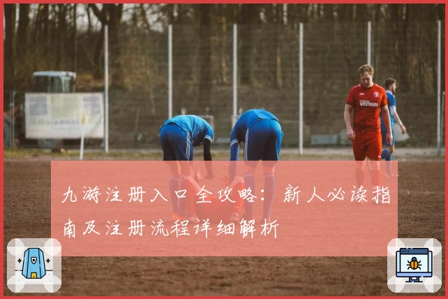 九游注册入口全攻略:新人必读指南及注册流程详细解析
