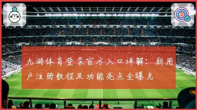 九游体育登录官方入口详解：新用户注册教程及功能亮点全曝光