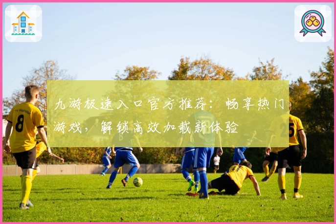 九游极速入口官方推荐：畅享热门游戏，解锁高效加载新体验