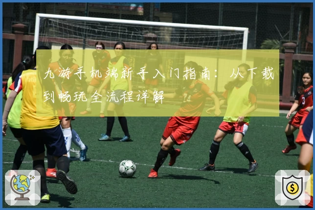 九游手机端新手入门指南：从下载到畅玩全流程详解