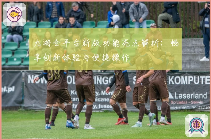 九游会平台新版功能亮点解析:畅享创新体验与便捷操作