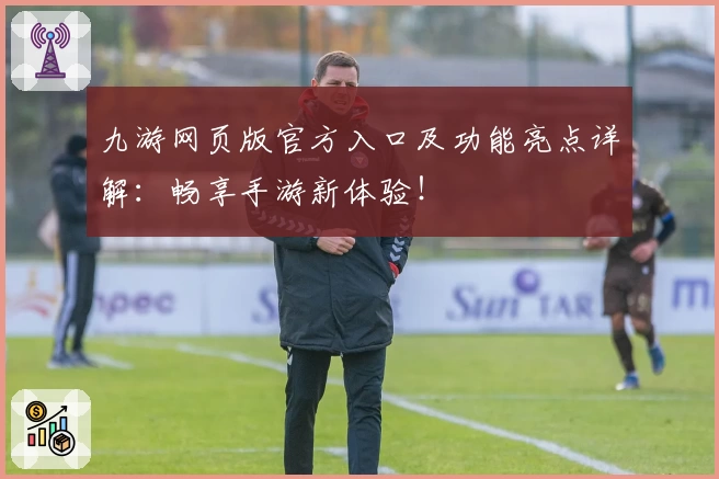 九游网页版官方入口及功能亮点详解：畅享手游新体验！