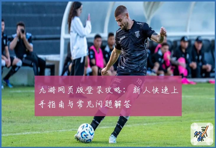 九游网页版登录攻略：新人快速上手指南与常见问题解答