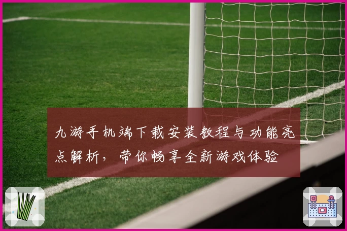 九游手机端下载安装教程与功能亮点解析，带你畅享全新游戏体验