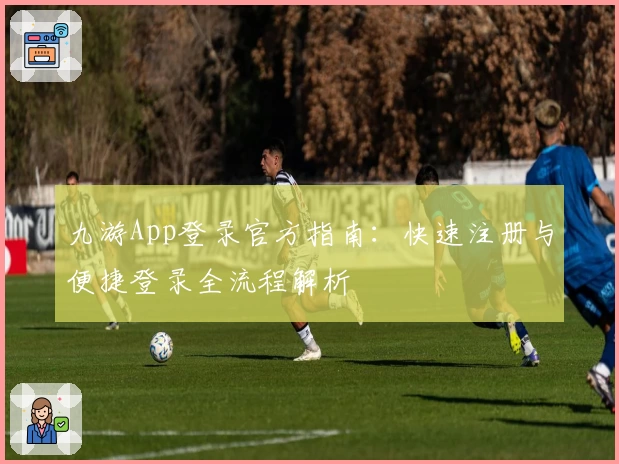 九游App登录官方指南：快速注册与便捷登录全流程解析