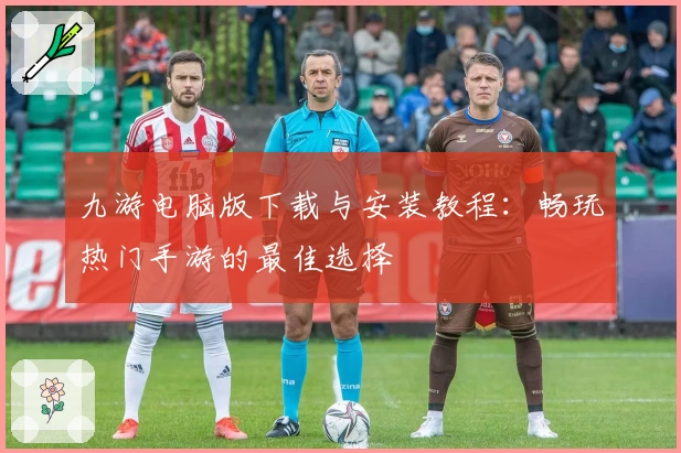 九游电脑版下载与安装教程：畅玩热门手游的最佳选择