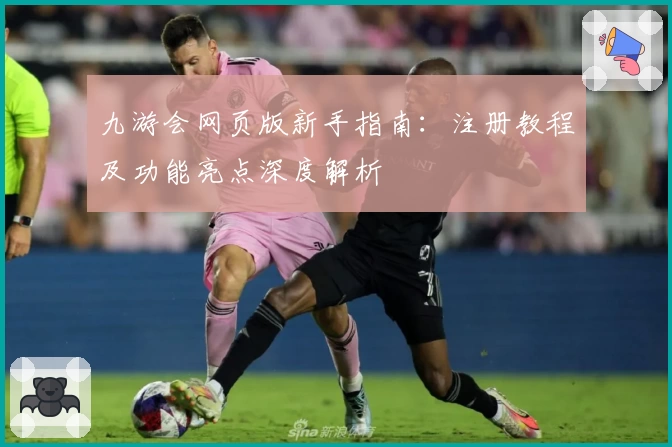 九游会网页版新手指南：注册教程及功能亮点深度解析