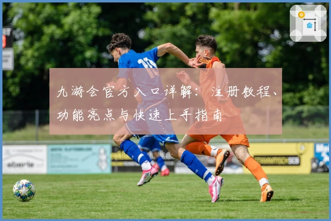 九游会官方入口详解：注册教程、功能亮点与快速上手指南