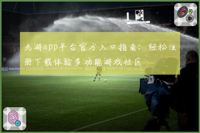 九游app平台官方入口指南：轻松注册下载体验多功能游戏社区
