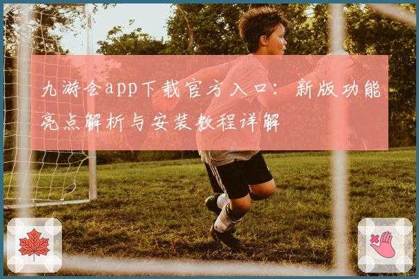九游会app下载官方入口：新版功能亮点解析与安装教程详解