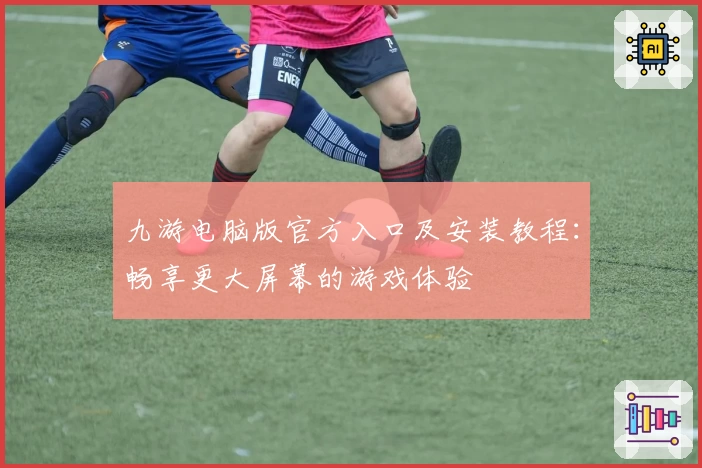 九游电脑版官方入口及安装教程：畅享更大屏幕的游戏体验