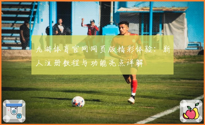 九游体育官网网页版精彩体验：新人注册教程与功能亮点详解