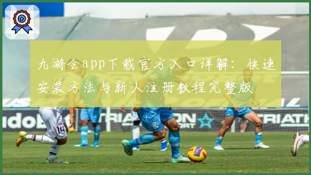 九游会app下载官方入口详解：快速安装方法与新人注册教程完整版