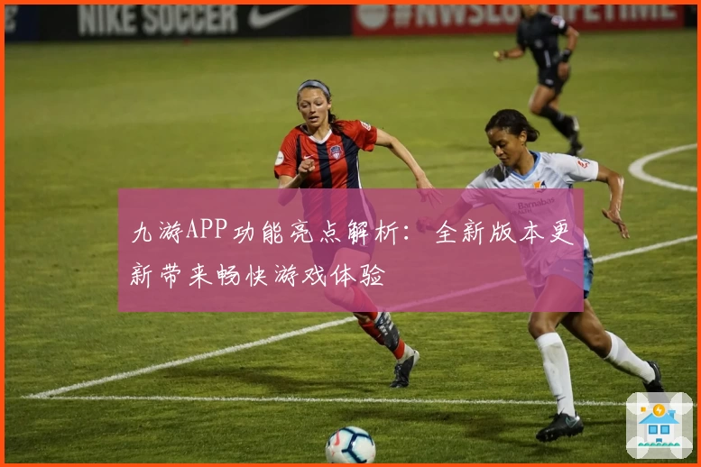 九游APP功能亮点解析：全新版本更新带来畅快游戏体验