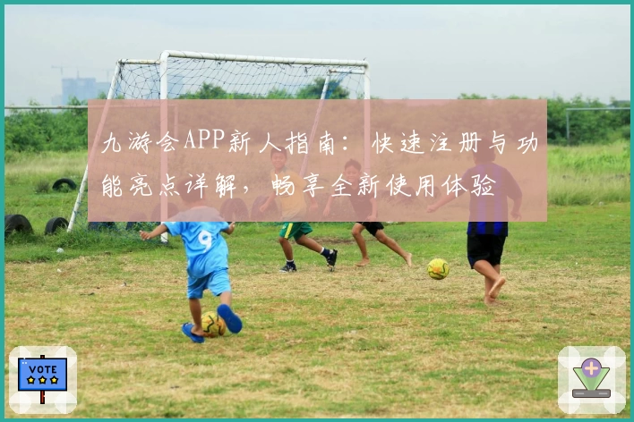 九游会APP新人指南:快速注册与功能亮点详解,畅享全新使用体验