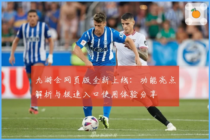 九游会网页版全新上线：功能亮点解析与极速入口使用体验分享