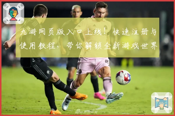 九游网页版入口上线！快速注册与使用教程，带你解锁全新游戏世界