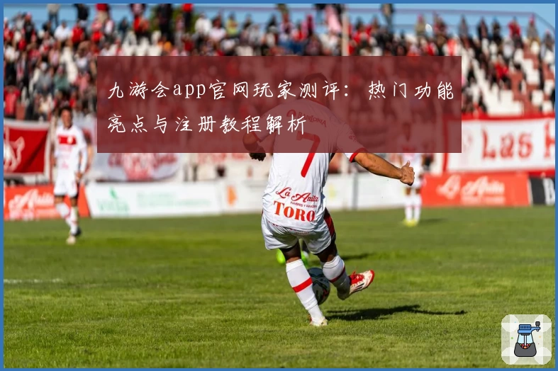 九游会app官网玩家测评：热门功能亮点与注册教程解析