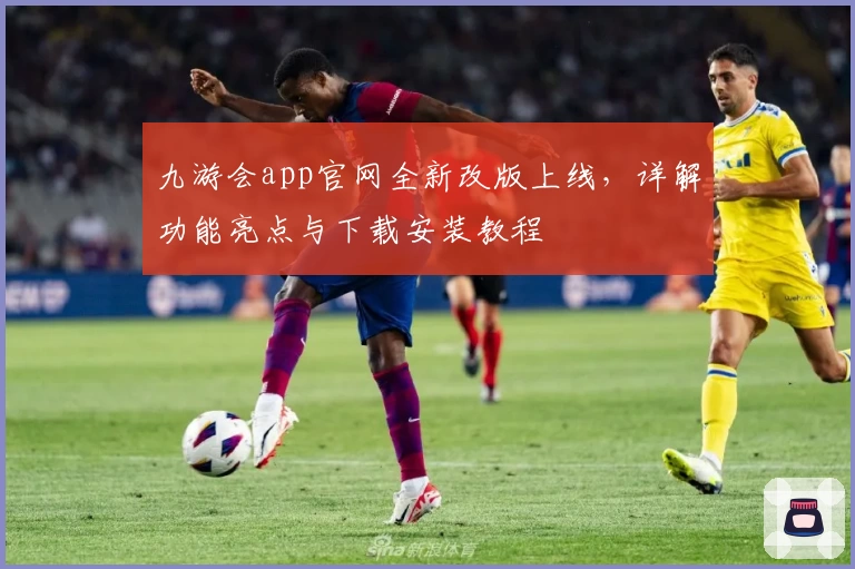 九游会app官网全新改版上线，详解功能亮点与下载安装教程