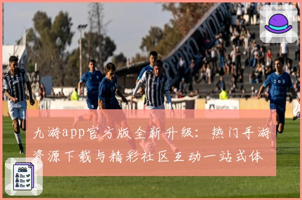 九游app官方版全新升级：热门手游资源下载与精彩社区互动一站式体验