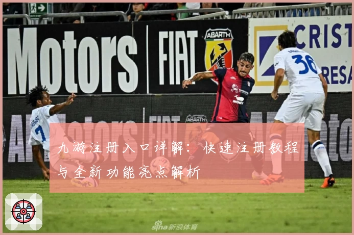 九游注册入口详解：快速注册教程与全新功能亮点解析