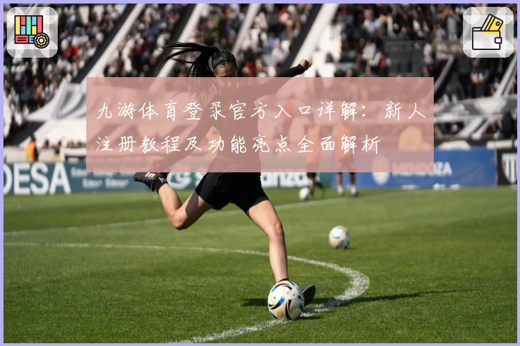 九游体育登录官方入口详解：新人注册教程及功能亮点全面解析