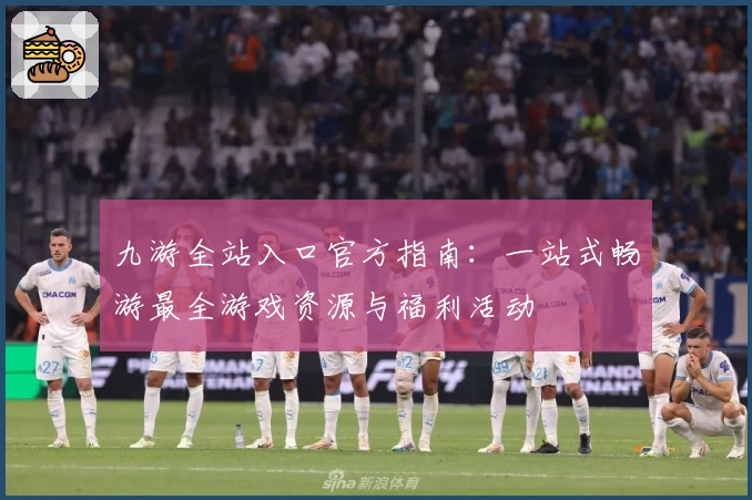 九游全站入口官方指南：一站式畅游最全游戏资源与福利活动