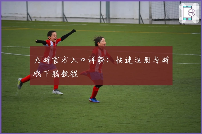 九游官方入口详解：快速注册与游戏下载教程