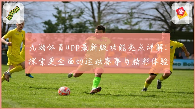 九游体育app最新版功能亮点详解：探索更全面的运动赛事与精彩体验