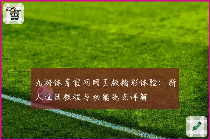 九游体育官网网页版精彩体验：新人注册教程与功能亮点详解