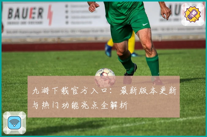 九游下载官方入口：最新版本更新与热门功能亮点全解析