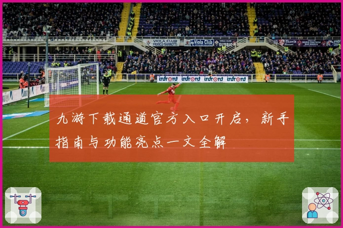 九游下载通道官方入口开启，新手指南与功能亮点一文全解
