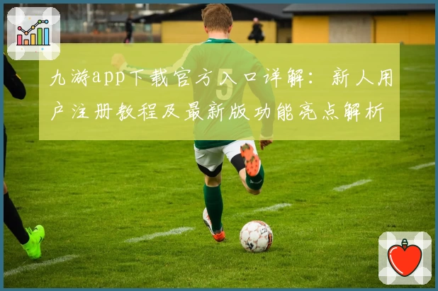 九游app下载官方入口详解：新人用户注册教程及最新版功能亮点解析